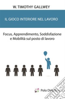 Il gioco interiore nel lavoroFocus, Apprendimento, Soddisfazione e Mobilità sul posto di lavoro. E-book. Formato EPUB ebook di W. Timothy Gallwey