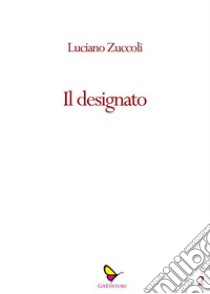 Il designato. E-book. Formato EPUB ebook di Luciano Zùccoli