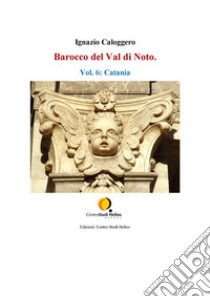 Barocco del Val di Noto. Vol. 6: Catania. E-book. Formato EPUB ebook di Ignazio Caloggero