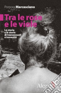 Tra le rose e le viole: La storia e le storie di transessuali e travestiti. E-book. Formato EPUB ebook di Porpora Marcasciano