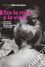 Tra le rose e le viole: La storia e le storie di transessuali e travestiti. E-book. Formato EPUB ebook