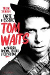 L’arte di essere Tom Waits: Tra musica, cinema, teatro e televisione. E-book. Formato EPUB ebook di Tiberio Snaidero