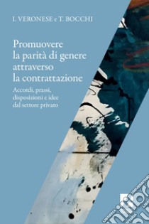 Promuovere la parità di genere attraverso la contrattazione: Accordi, prassi, disposizioni e idee dal settore privato. E-book. Formato EPUB ebook di Tiziana Bocchi