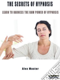 The secrets of hypnosisLearn to harness the raw power of hypnosis. E-book. Formato Mobipocket ebook di Alex Master