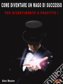 Come diventare un mago di successoPer profitto o divertimento!. E-book. Formato PDF ebook di Alex Master