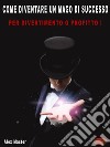 Come diventare un mago di successoPer profitto o divertimento!. E-book. Formato EPUB ebook