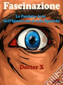 FascinazioneLa Perduta Arte dell’Ipnosi con il Solo Sguardo. E-book. Formato PDF ebook di Doctor X