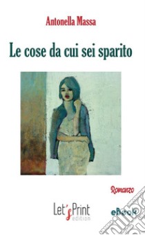 Le cose da cui sei sparito. E-book. Formato EPUB ebook di Antonella Massa