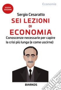 Sei lezioni di EconomiaConoscenze necessarie per capire la crisi più lunga (e come uscirne). E-book. Formato EPUB ebook di Sergio Cesaratto