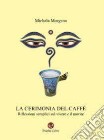 La cerimonia del caffèRiflessioni semplici sul vivere e il morire. E-book. Formato EPUB ebook di Michela Morgana