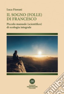 Il sogno (folle) di Francesco: Piccolo manuale (scientifico) di ecologia integrale. E-book. Formato EPUB ebook di Luca Fiorani