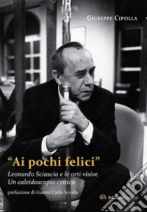 Ai pochi felici. Leonardo Sciascia e le arti visiveUn caleidoscopio critico. E-book. Formato EPUB ebook di Giuseppe Cipolla