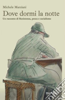 Dove dormi la notte: Un racconto di Resistenza, pesca e socialismo. E-book. Formato EPUB ebook di Michele Marziani