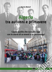 Algeria tra autunni e primavere: Capire quello che succede oggi con le storie di 10 eventi e 10 personaggi. E-book. Formato EPUB ebook di Karim Metref