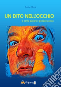 Un dito nell’occhio: o come evitare il pensiero unico. E-book. Formato EPUB ebook di Anton Morà