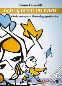 Ogni giorno un inizio: Vite in un reparto di oncologia pediatrica. E-book. Formato EPUB ebook di Cinzia Cassanelli