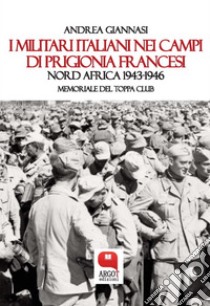 I militari italiani nei campi di prigionia francesi. Nord Africa 1943-1946. Memoriale del Toppa Club. E-book. Formato PDF ebook di Andrea Giannasi