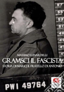 Gramsci il fascista. Storia di Mario, il fratello di Antonio. E-book. Formato PDF ebook di Massimo Lunardelli