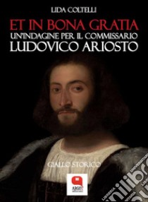 Et in bona gratia. Un'indagine per il commissario Ludovico Ariosto. E-book. Formato PDF ebook di Lida Coltelli