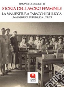 Storia del lavoro femminile. La Manifattura Tabacchi di Lucca, una fabbrica di pubblica utilità. E-book. Formato PDF ebook di Simonetta Simonetti