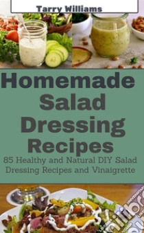 Homemade Salad Dressing Recipe: 85 Healthy and Natural DIY Salad Dressing Recipes and vinaigrette. E-book. Formato EPUB ebook di Tarry Williams