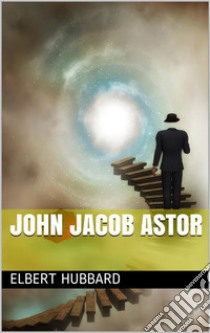 John Jacob Astor. E-book. Formato PDF ebook di Elbert Hubbard