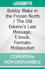 Bobby Blake in the Frozen North / The Old Eskimo's Last Message. E-book. Formato Mobipocket