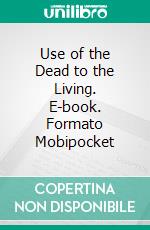 Use of the Dead to the Living. E-book. Formato Mobipocket ebook