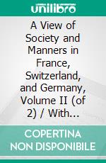 A View of Society and Manners in France, Switzerland, and Germany, Volume II (of 2) / With Anecdotes Relating to Some Eminent Characters. E-book. Formato Mobipocket ebook di John W. Moore