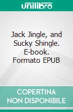 Jack Jingle, and Sucky Shingle. E-book. Formato EPUB ebook