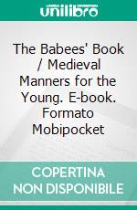 The Babees' Book / Medieval Manners for the Young. E-book. Formato Mobipocket ebook di Frederick James Furnivall