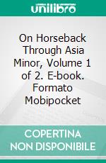 On Horseback Through Asia Minor, Volume 1 of 2. E-book. Formato Mobipocket