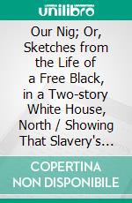 Our Nig; Or, Sketches from the Life of a Free Black, in a Two-story White House, North / Showing That Slavery's Shadows Fall Even There. E-book. Formato Mobipocket ebook di Harriet E. Wilson