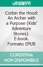 Corbin the Hood: An Archer with a Purpose (Kids’ Adventure Stories). E-book. Formato EPUB ebook di Jeff Child