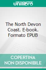 The North Devon Coast. E-book. Formato EPUB ebook di Charles G. Harper