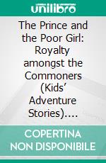 The Prince and the Poor Girl: Royalty amongst the Commoners (Kids’ Adventure Stories). E-book. Formato EPUB ebook di Jeff Child