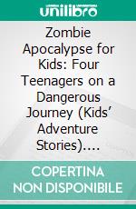 Zombie Apocalypse for Kids: Four Teenagers on a Dangerous Journey (Kids’ Adventure Stories). E-book. Formato EPUB ebook di Jeff Child