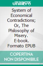 System of Economical Contradictions; Or, The Philosophy of Misery. E-book. Formato EPUB ebook di J. Proudhon