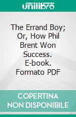 The Errand Boy; Or, How Phil Brent Won Success. E-book. Formato PDF ebook