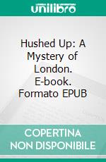 Hushed Up: A Mystery of London. E-book. Formato Mobipocket ebook di William Le Queux