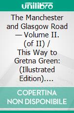 The Manchester and Glasgow Road — Volume II. (of II) / This Way to Gretna Green: (Illustrated Edition). E-book. Formato Mobipocket ebook di Charles G. Harper