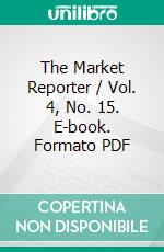 The Market Reporter / Vol. 4, No. 15. E-book. Formato PDF ebook di Various