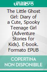 The Little Ghost Girl: Diary of a Cute, Spooky Teenage Girl (Adventure Stories for Kids). E-book. Formato EPUB ebook