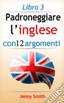 Padroneggiare l’inglese con 12 argomenti: Libro 3: 182 parole e frasi di livello intermedio con spiegazione. E-book. Formato EPUB ebook di Jenny Smith