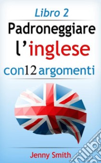 Padroneggiare l’inglese con 12 argomenti: Libro 2: Oltre 200 parole e frasi di livello intermedio con spiegazione. E-book. Formato EPUB ebook di Jenny Smith