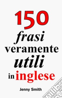 150 frasi veramente utili in inglese. E-book. Formato EPUB ebook di Jenny Smith