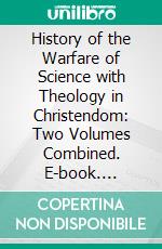 History of the Warfare of Science with Theology in Christendom: Two Volumes Combined. E-book. Formato PDF ebook