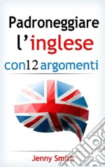 Padroneggiare l’inglese con 12 argomenti: Oltre 200 parole e frasi di livello intermedio con spiegazione. E-book. Formato EPUB ebook