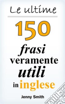 Le ultime 150 frasi veramente utili in inglese. E-book. Formato EPUB ebook di Jenny Smith