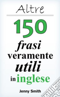 Altre 150 frasi veramente utili in inglese . E-book. Formato EPUB ebook di Jenny Smith